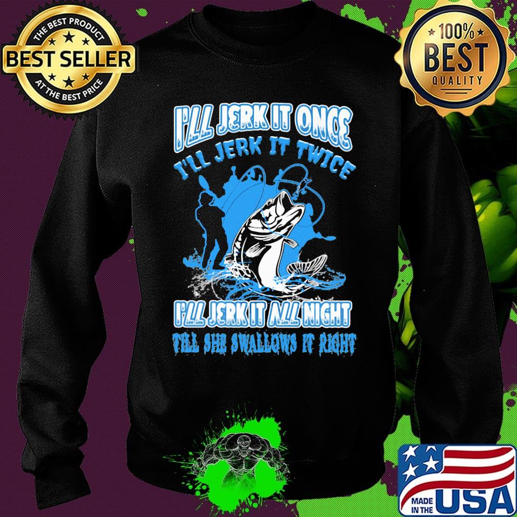 Fishing I'll jerk it once I'll jerk it twice I'll jerk all night till she swallows it right s Sweater Fishing I'll jerk it once I'll jerk it twice I'll jerk all night till she swallows it right s Sweater