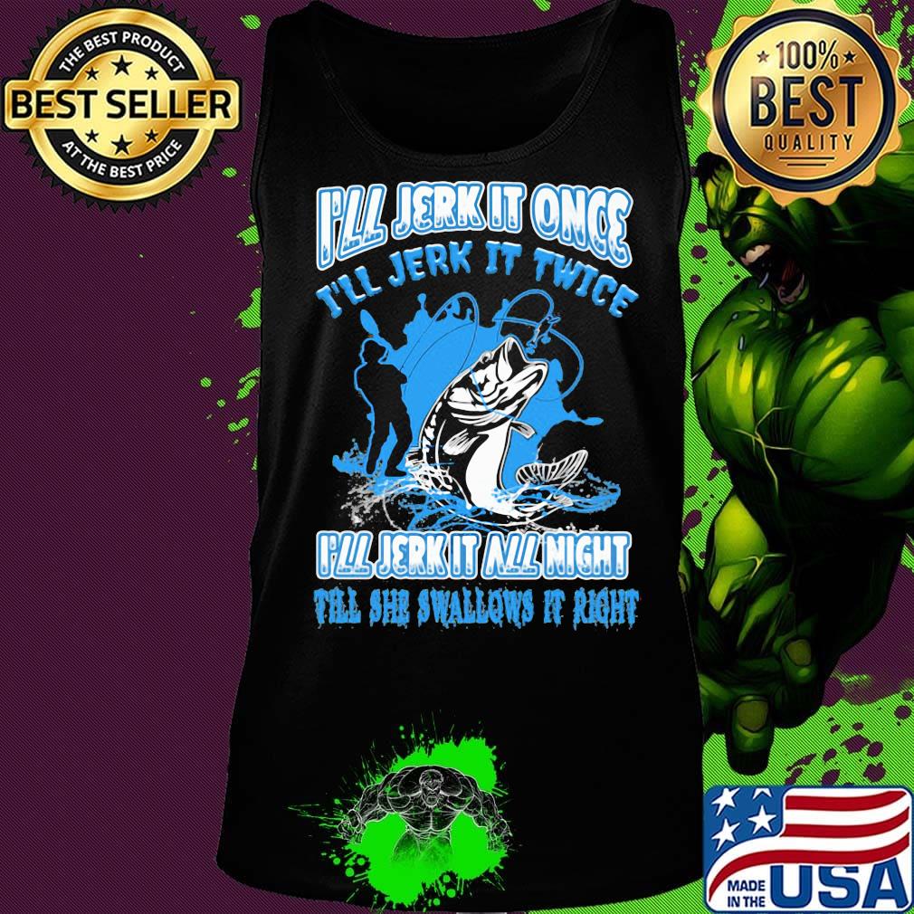 Fishing I'll jerk it once I'll jerk it twice I'll jerk all night till she swallows it right s Tank top Fishing I'll jerk it once I'll jerk it twice I'll jerk all night till she swallows it right s Tank top