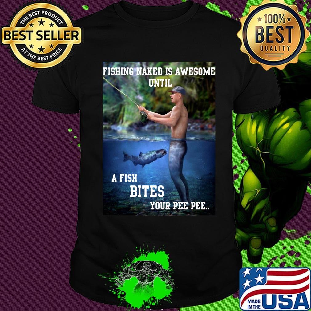 Fishing naked is awesome until a fish bites your pee pee shirt