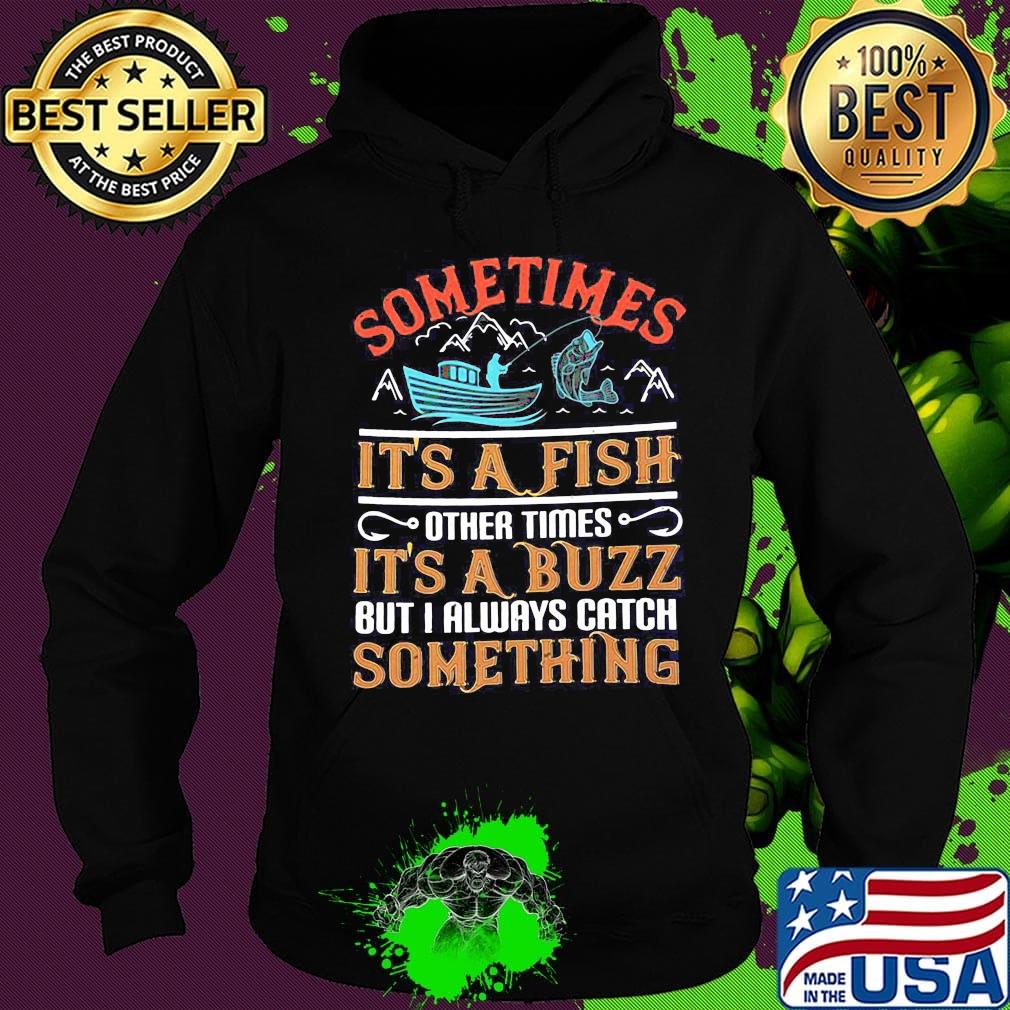 Fishing sometimes it's a fish other times it's a buzz but i always catch something s Hoodie Fishing sometimes it's a fish other times it's a buzz but i always catch something s Hoodie