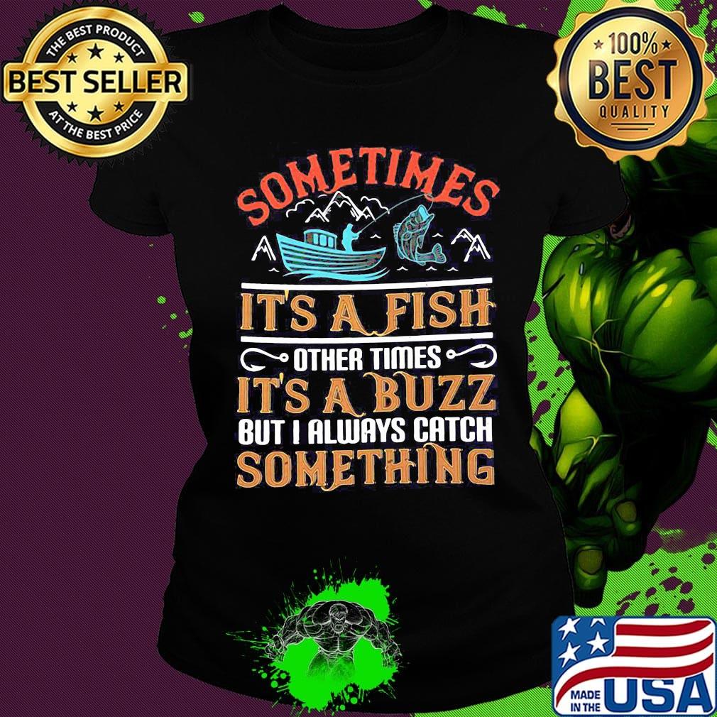 Fishing sometimes it's a fish other times it's a buzz but i always catch something s Ladies tee Fishing sometimes it's a fish other times it's a buzz but i always catch something s Ladies tee