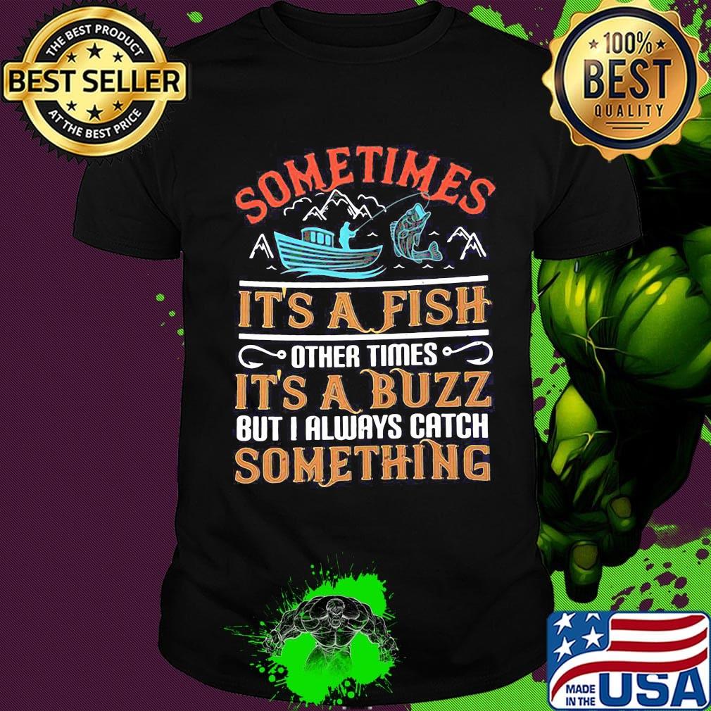 Fishing sometimes it's a fish other times it's a buzz but i always catch something shirt