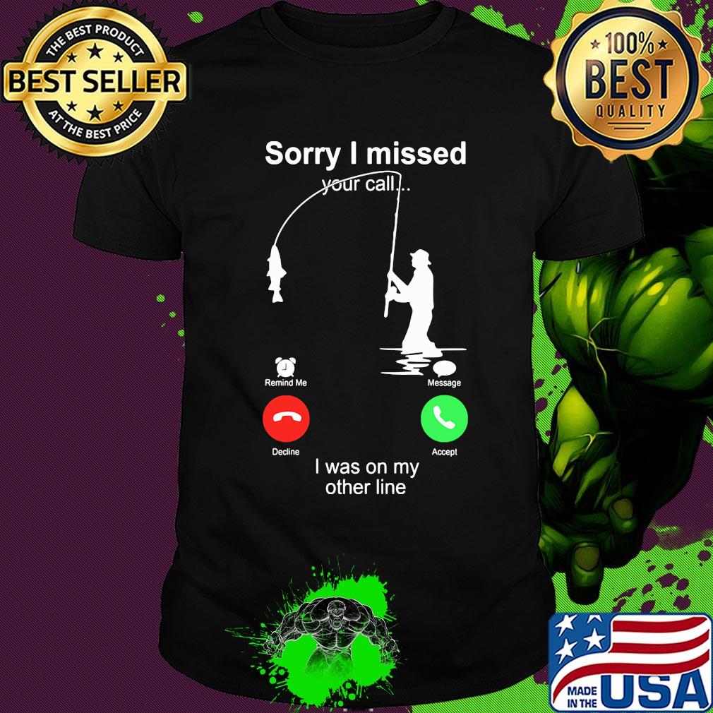 Fishing sorry I missed your call I was on the other shirt