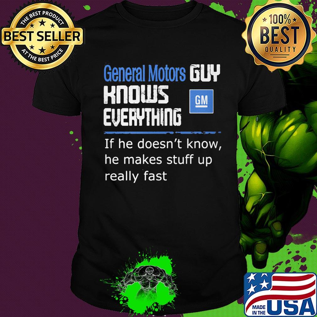 General motors guy knows everything if he doesn't know he makes stuff up really fast shirt