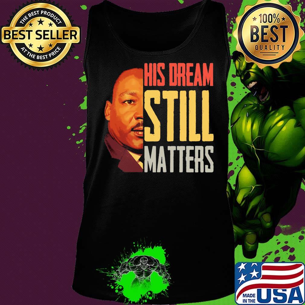 His Dream Still Matters Martin Luther King Jr Shirt Tank top His Dream Still Matters Martin Luther King Jr Shirt Tank top