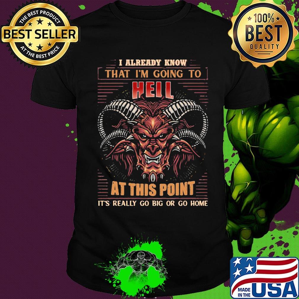 I Already Know That I’m Going To Hell At This Point It’s Really Go Big Or Go Home Print On Back Only Shirt