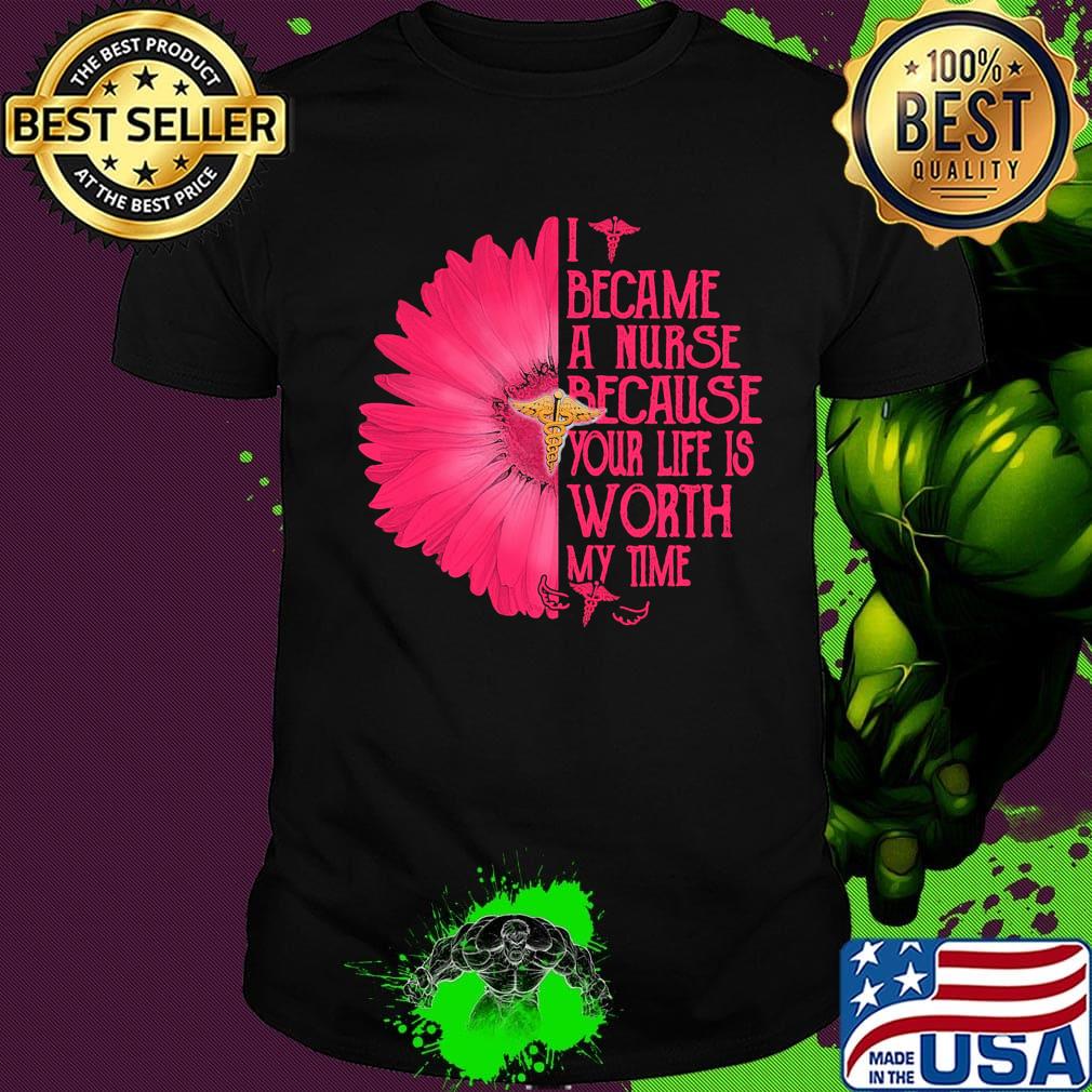 I BECAM A NURSE BECAUSE YOUR LIFE IS WORTH MY TIME FLOWER SHIRT