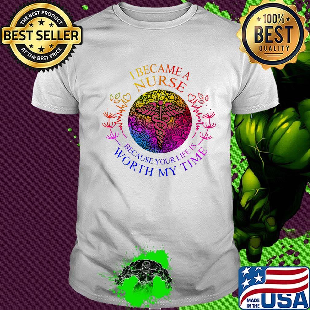 I became nurse because your life is worth my time shirt