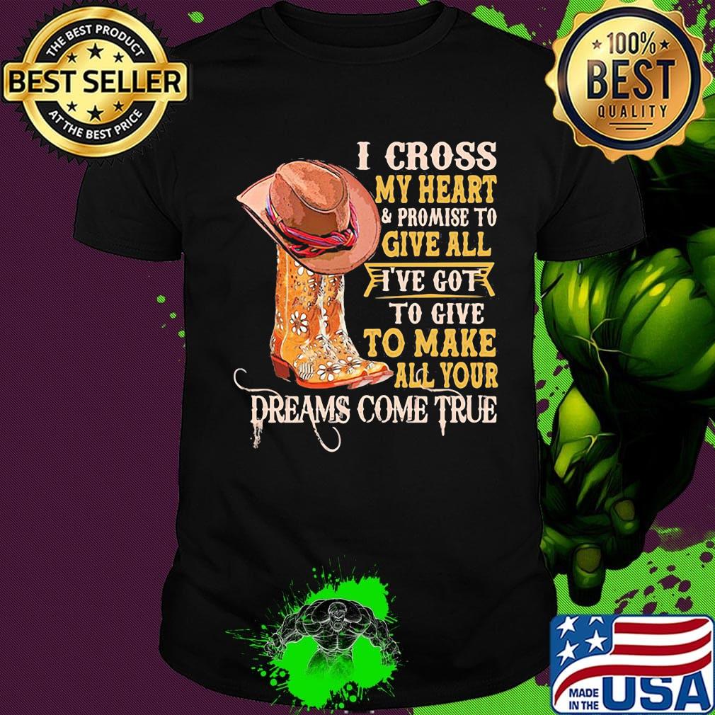 I cross my heart promise to give all I've got to give to make all your dreams come true shirt