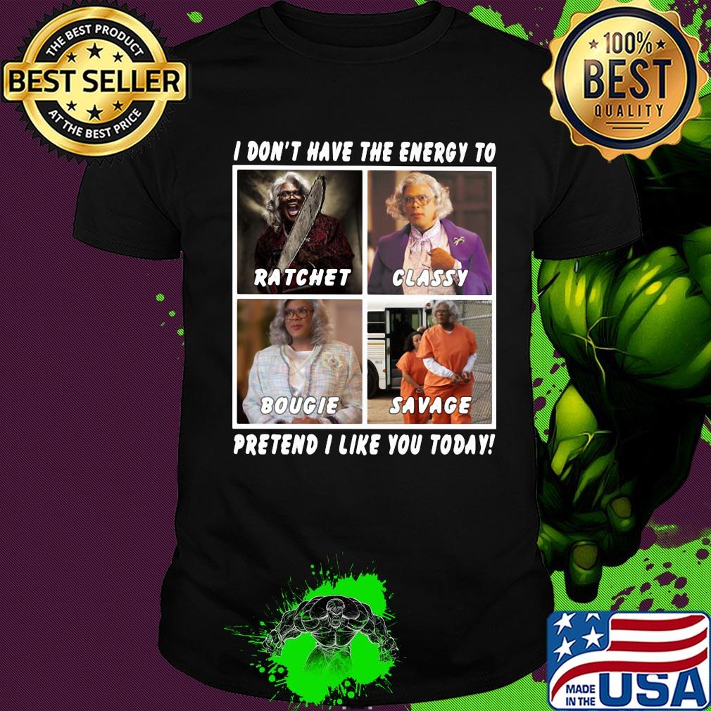 I don't have the energy to ratchet classy bougie savage pretend I like you today shirt