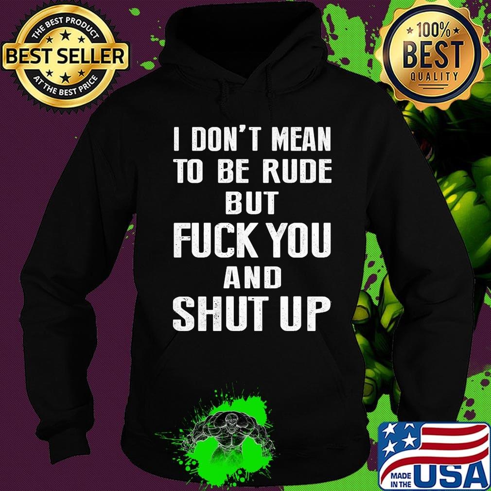I don't mean to be rude but fuck you and shut up s Hoodie I don't mean to be rude but fuck you and shut up s Hoodie