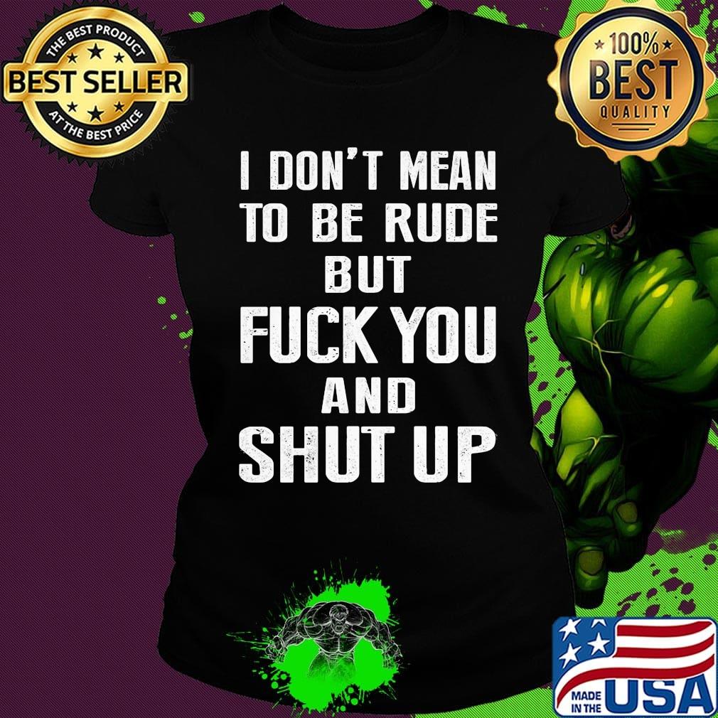 I don't mean to be rude but fuck you and shut up s Ladies tee I don't mean to be rude but fuck you and shut up s Ladies tee