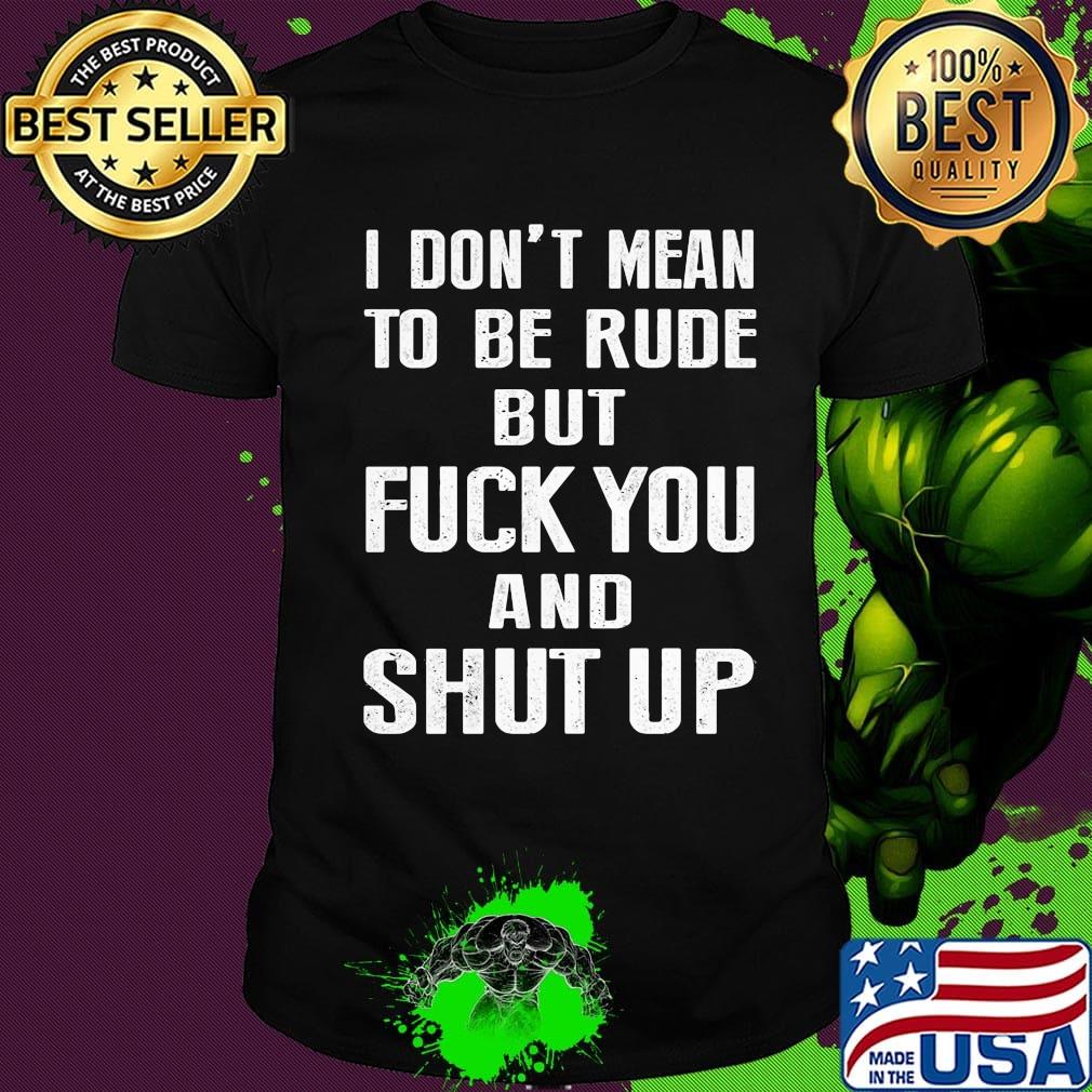 I don't mean to be rude but fuck you and shut up shirt I don't mean to be rude but fuck you and shut up shirt