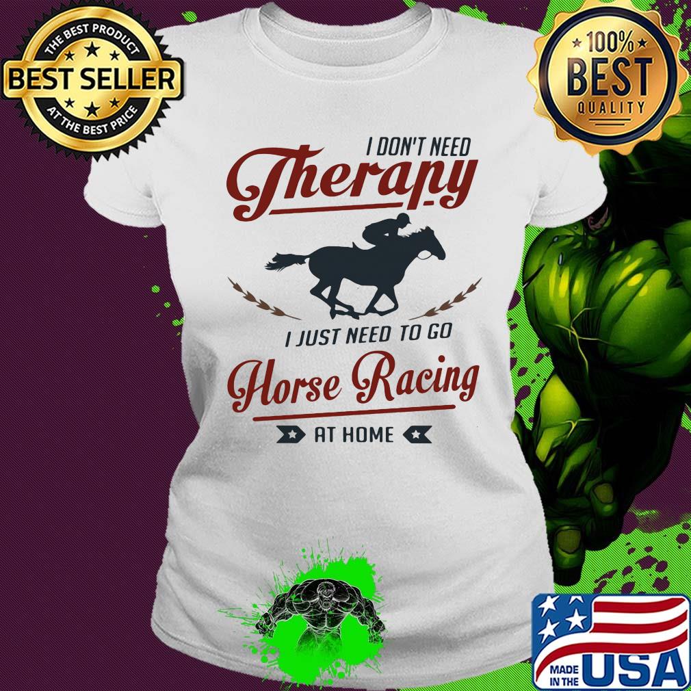 I don't need therapy I just need to go horse racing at home s Ladies tee I don't need therapy I just need to go horse racing at home s Ladies tee