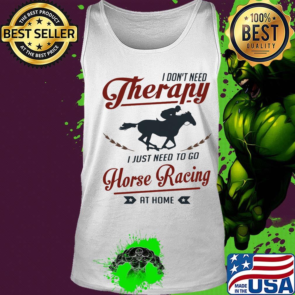 I don't need therapy I just need to go horse racing at home s Tank top I don't need therapy I just need to go horse racing at home s Tank top