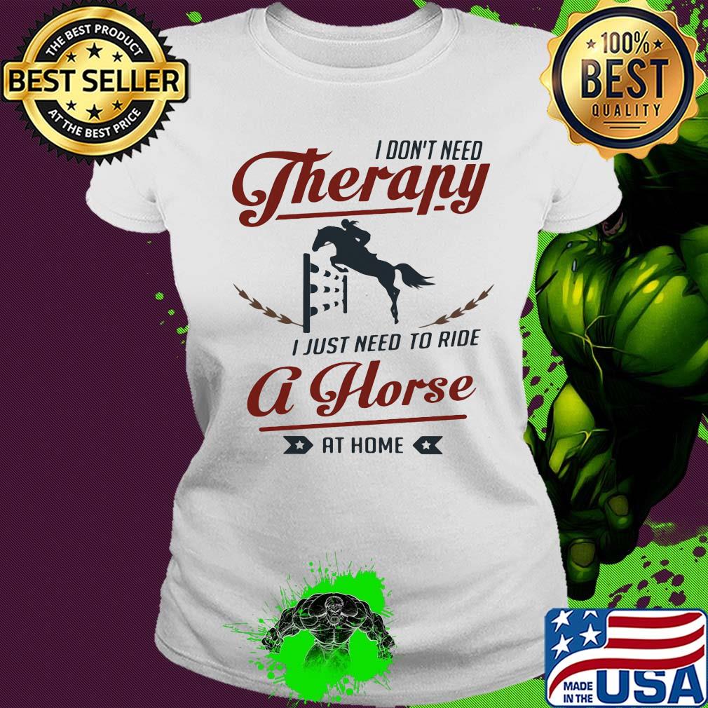 I don't need therapy I just need to ride a horse at home s Ladies tee I don't need therapy I just need to ride a horse at home s Ladies tee