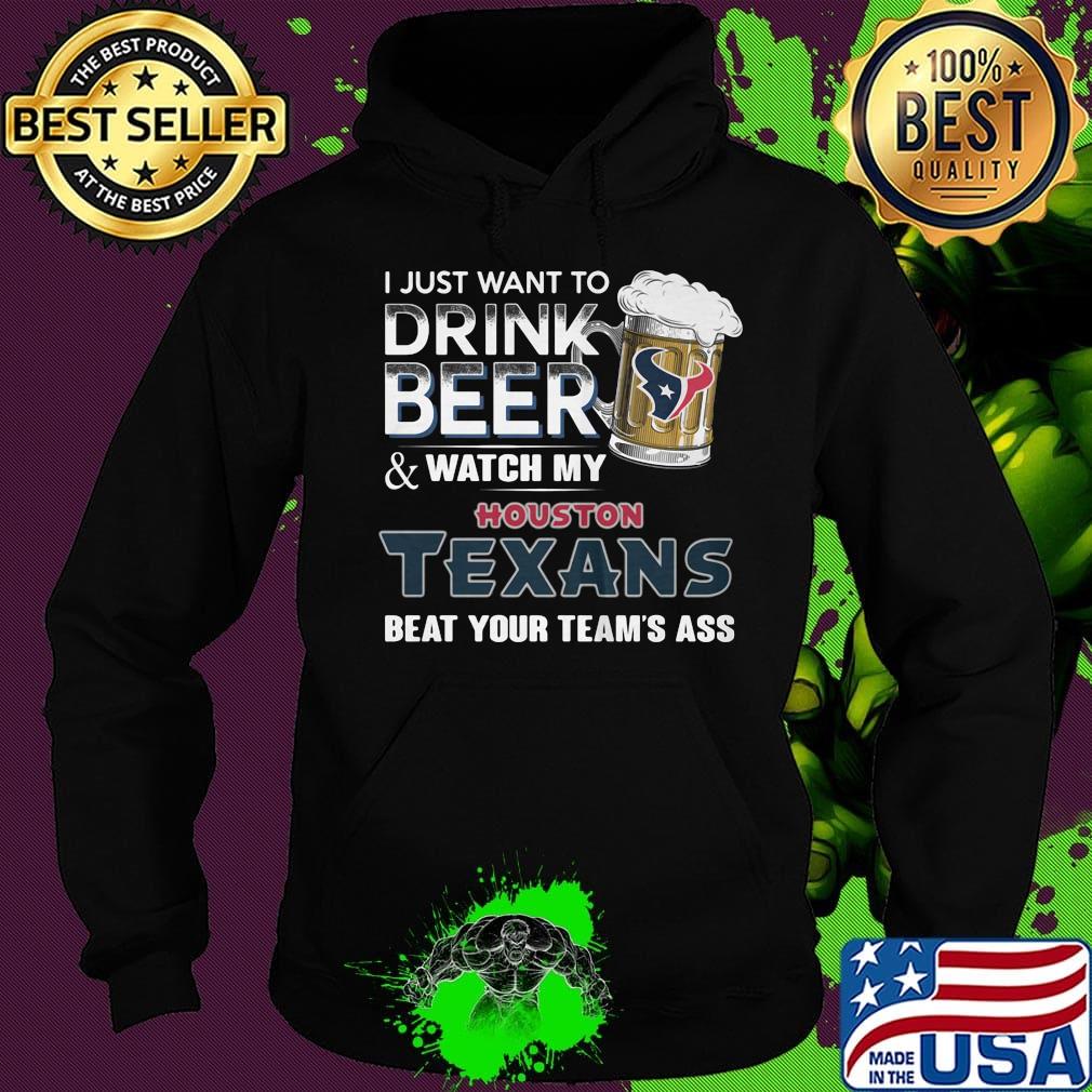I just want to drink beer and watch my houston texans beat your team's ass football s Hoodie I just want to drink beer and watch my houston texans beat your team's ass football s Hoodie