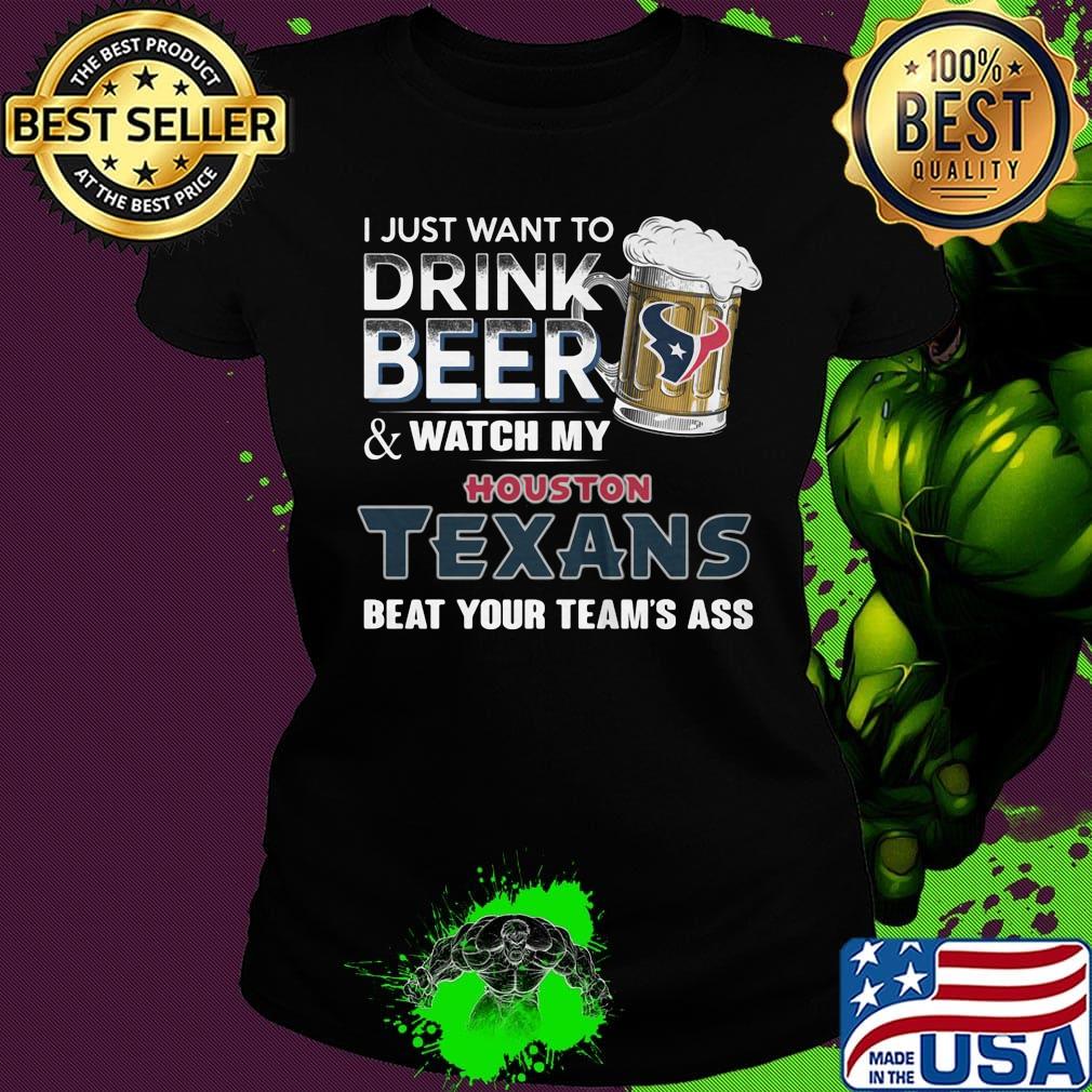 I just want to drink beer and watch my houston texans beat your team's ass football s Ladies tee I just want to drink beer and watch my houston texans beat your team's ass football s Ladies tee