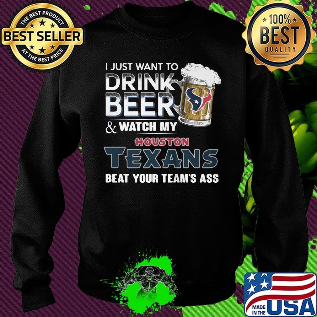 I just want to drink beer and watch my houston texans beat your team's ass football s Sweater I just want to drink beer and watch my houston texans beat your team's ass football s Sweater