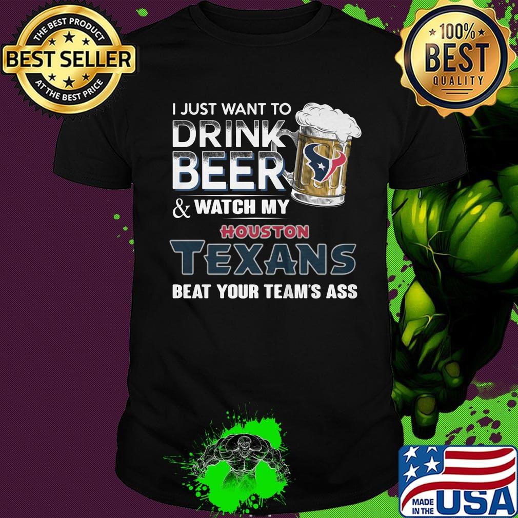 I just want to drink beer and watch my houston texans beat your team's ass football shirt