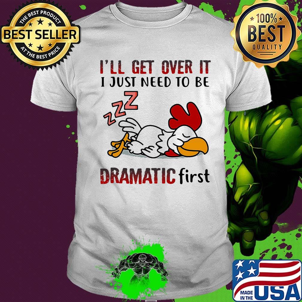 I'll Get Over It I Just Need To Be Dramtic First Chicken Shirt