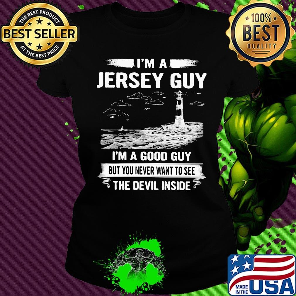 I'm a jersey guy I'm a good guy but you never want to see the devil inside s Ladies tee I'm a jersey guy I'm a good guy but you never want to see the devil inside s Ladies tee