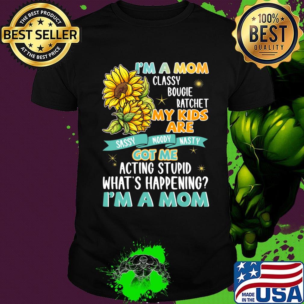 I'm A Mom Classy Bougie Ratchet My Kids Are Got Me Acting Stupid What's Happening I'm A Mom Sun Flower Shirt