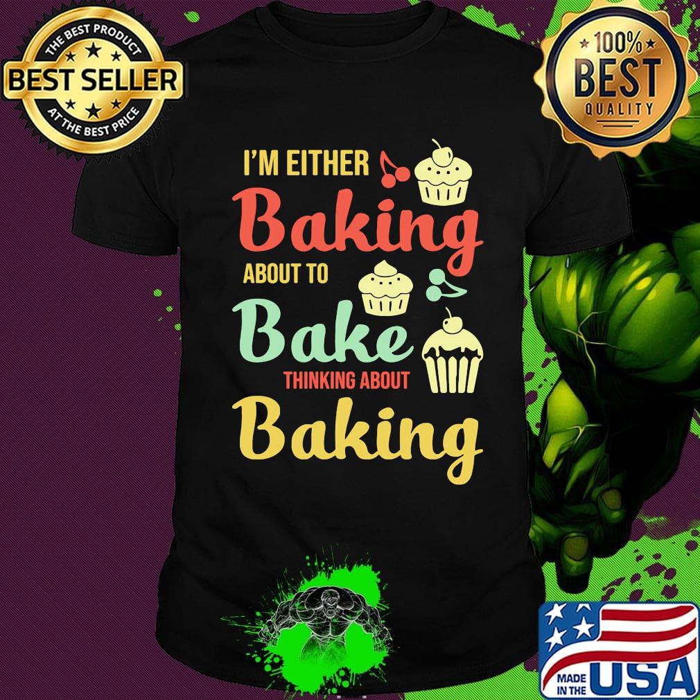 I'm Either Baking About To Bake Thinking About Baking Cake Shirt