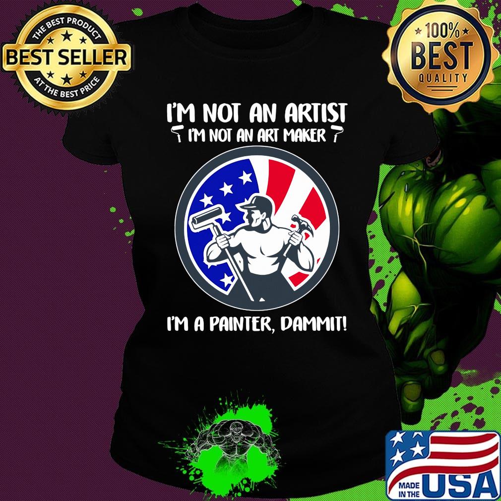 I'm not an artist i'm not an art maker i'm a painter dammit american flag independence day s Ladies tee I'm not an artist i'm not an art maker i'm a painter dammit american flag independence day s Ladies tee