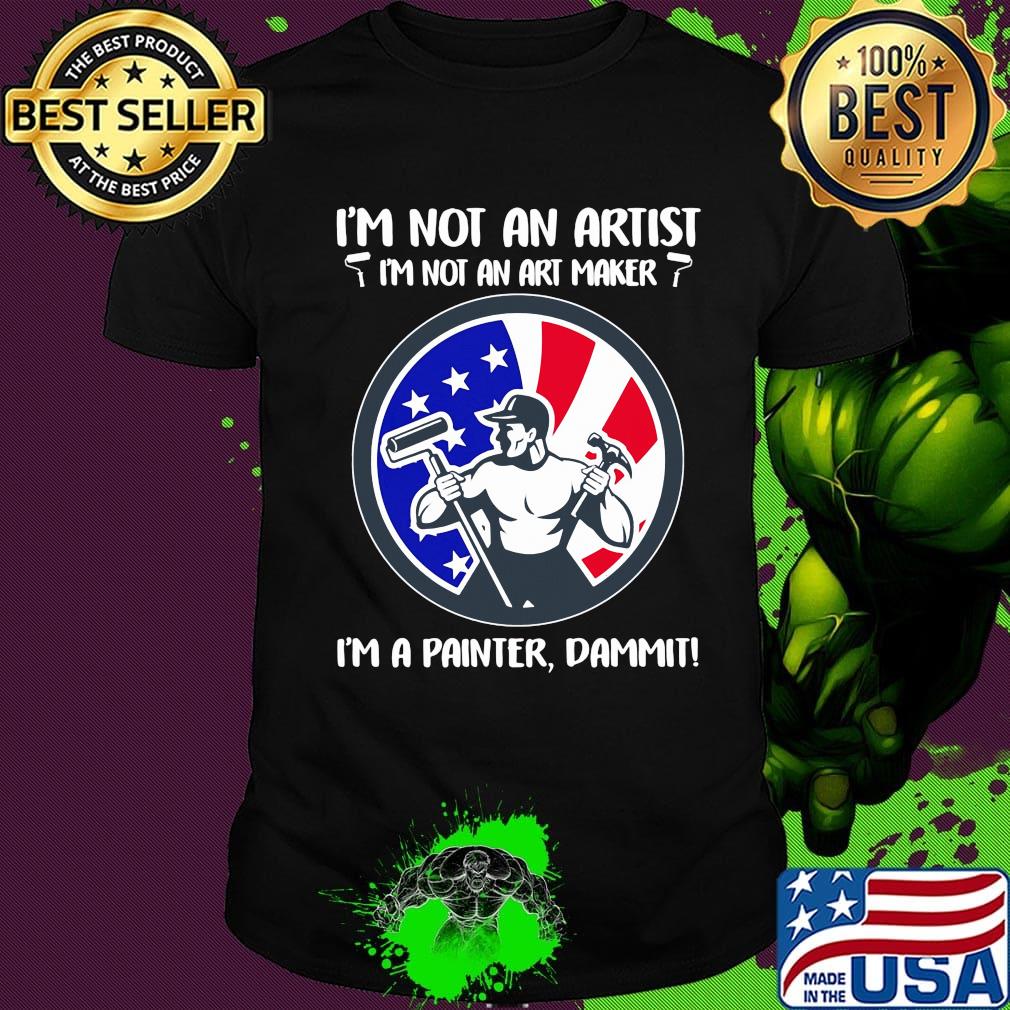 I'm not an artist i'm not an art maker i'm a painter dammit american flag independence day shirt I'm not an artist i'm not an art maker i'm a painter dammit american flag independence day shirt