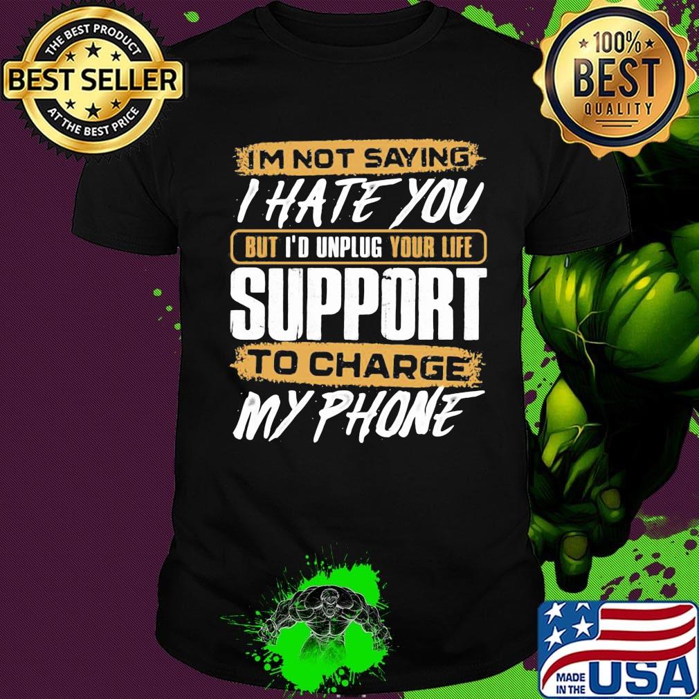 I'm not saying i hate you but i'd unplug your life support to charge my phone shirt
