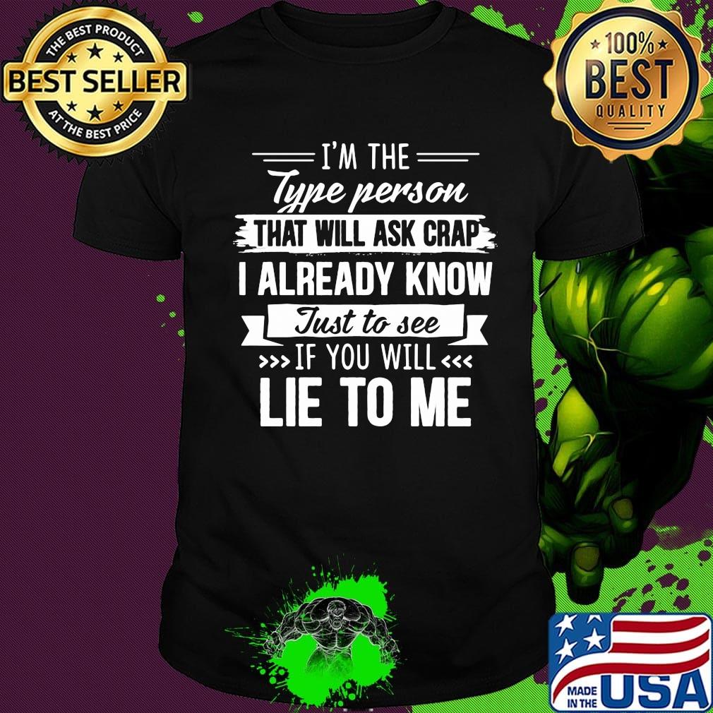 I'm the type person that will ask crap I already know just to see if you will lie to me shirt