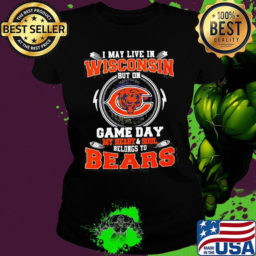 I may live in wisconsin but on game day my heart and soul belongs to chicago bears s Ladies tee I may live in wisconsin but on game day my heart and soul belongs to chicago bears s Ladies tee