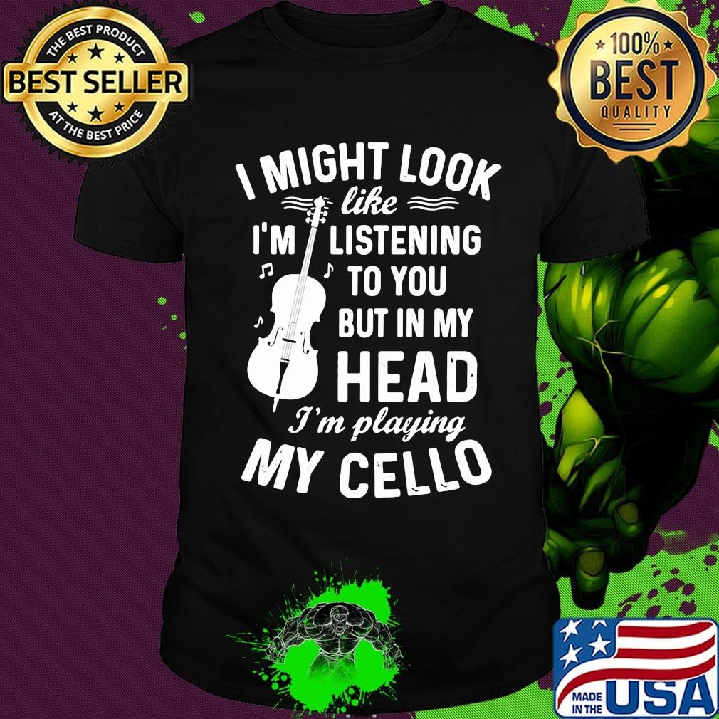 I Might Look I'm Like Listening To You But In My Head I'm Playing My Cello Shirt