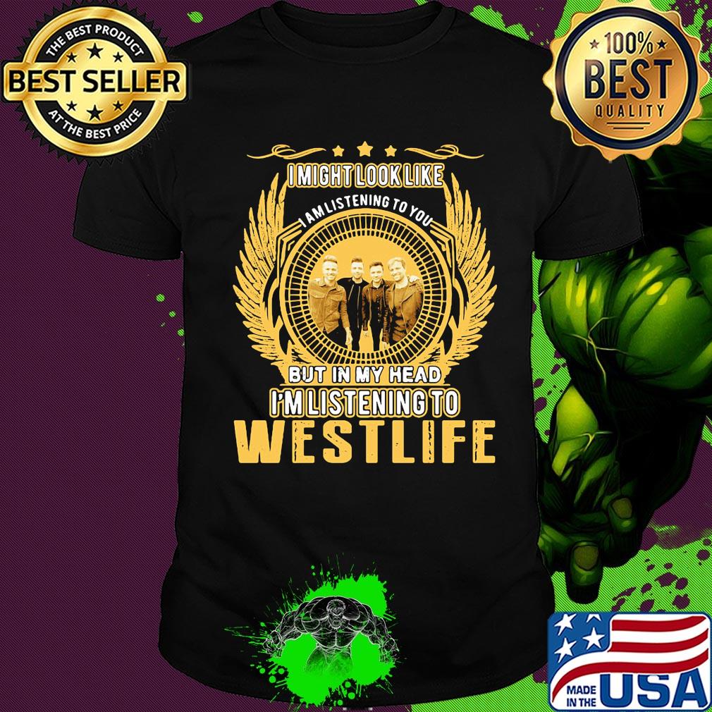 I might look like i am listening to you but in my head i'm listening to westlife shirt
