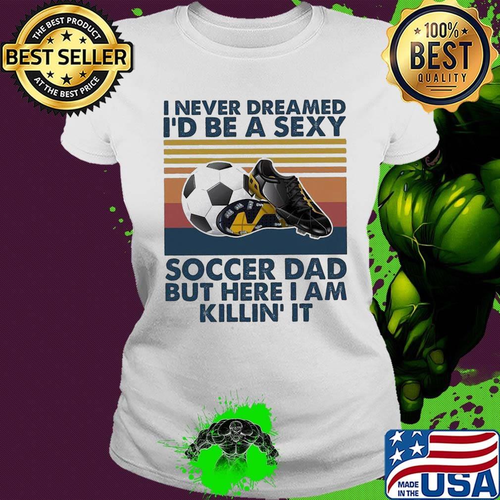 I never dreamed i'd be a sexy soccer dad but here i am killin it vintage retro s Ladies tee I never dreamed i'd be a sexy soccer dad but here i am killin it vintage retro s Ladies tee