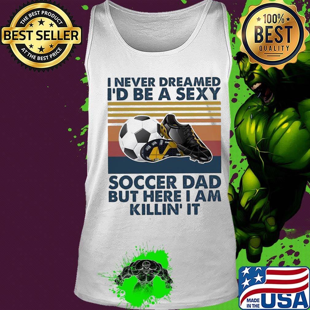 I never dreamed i'd be a sexy soccer dad but here i am killin it vintage retro s Tank top I never dreamed i'd be a sexy soccer dad but here i am killin it vintage retro s Tank top