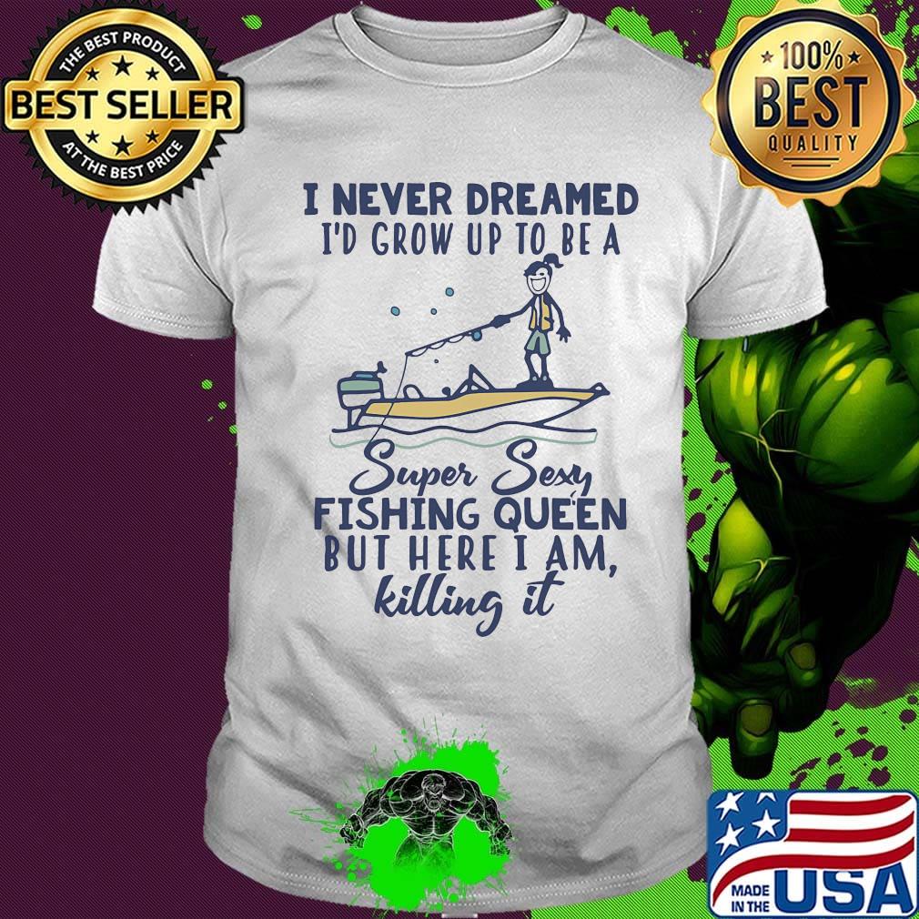 I never dreamed I'd grow up to be a super sexy fishing queen but here I am killing it shirt