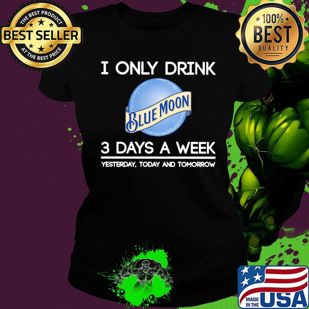 I only drink blue moon 3 days a week yesterday today and tomorrow s Ladies tee I only drink blue moon 3 days a week yesterday today and tomorrow s Ladies tee