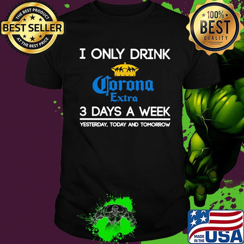 I only drink corona extra 3 days a week yesterday today and tomorrow shirt