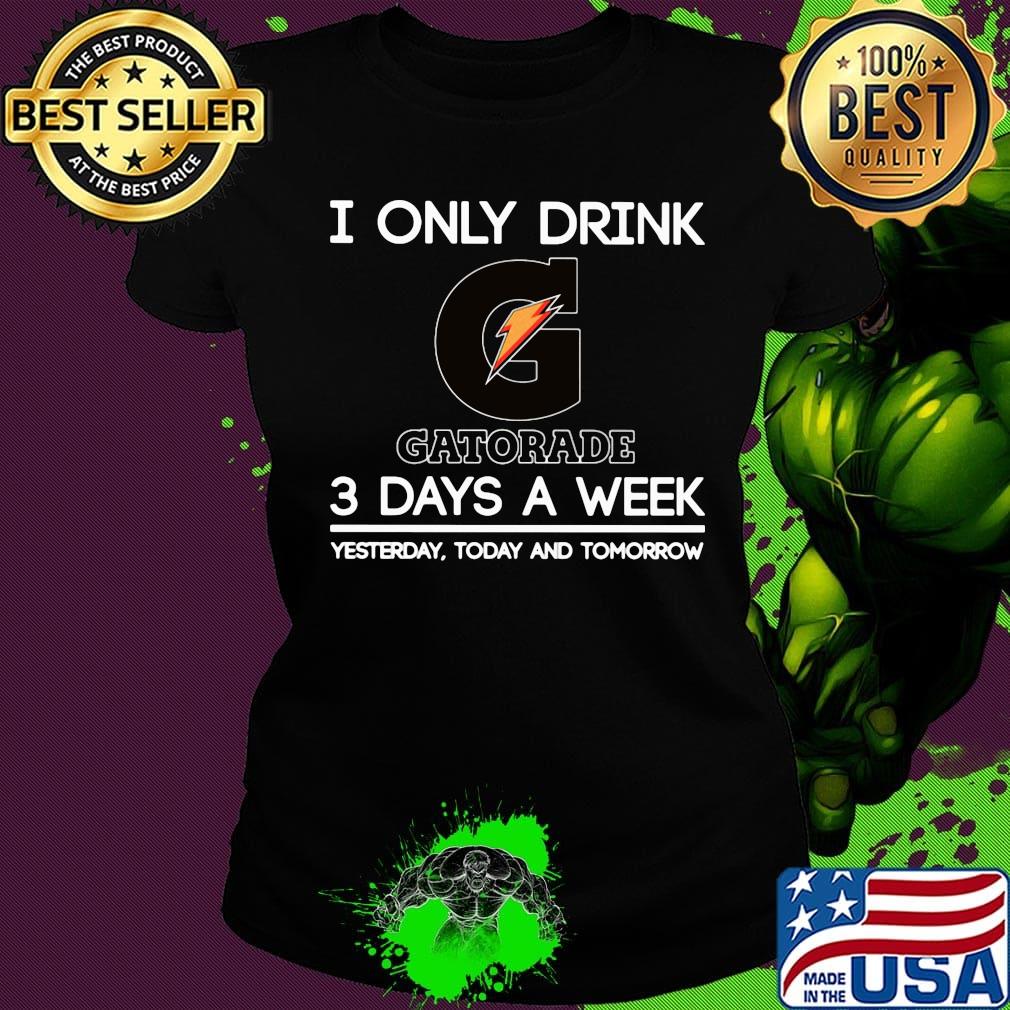 I only drink gatorade 3 days a week yesterday today and tomorrow s Ladies tee I only drink gatorade 3 days a week yesterday today and tomorrow s Ladies tee