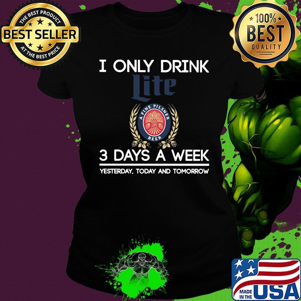 I only drink like a life pilsner beer 3 days a week yesterday today and tomorrow s Ladies tee I only drink like a life pilsner beer 3 days a week yesterday today and tomorrow s Ladies tee