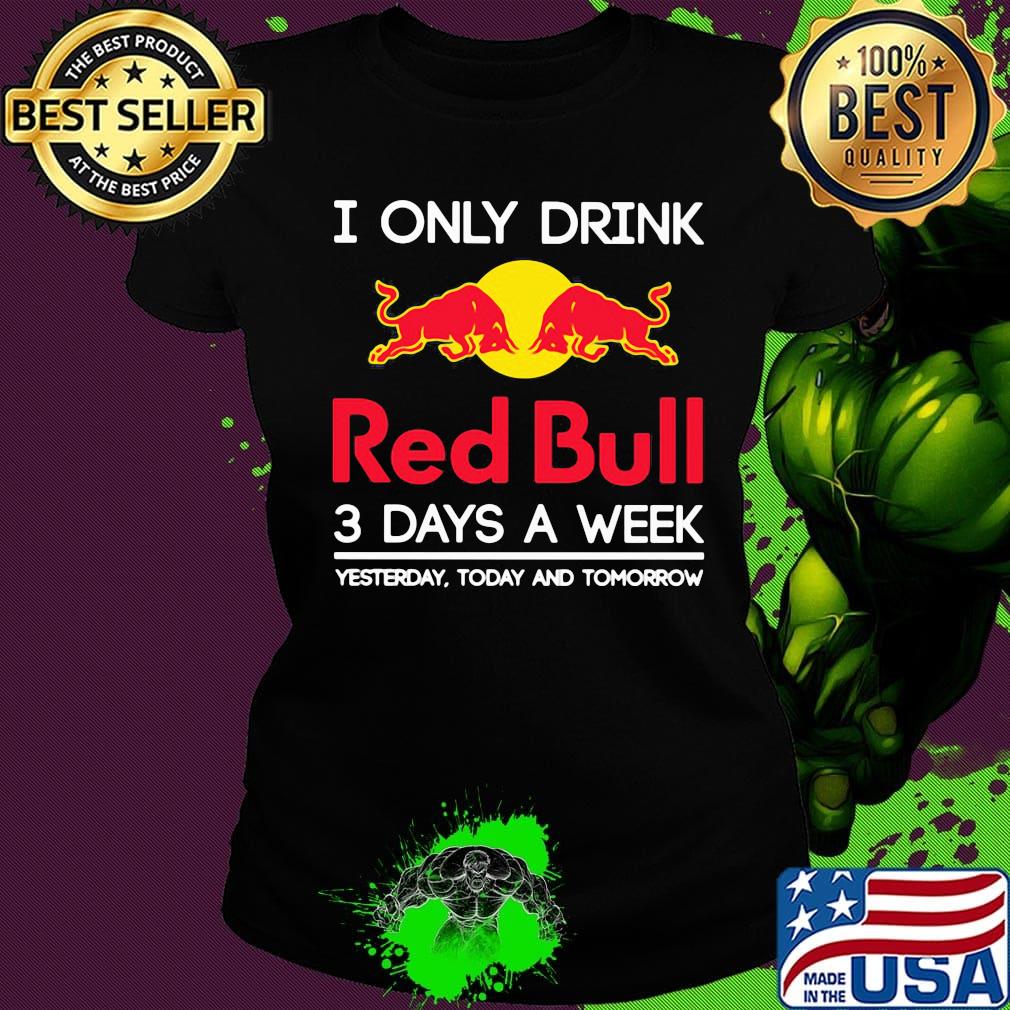 I only drink red bull 3 days a week yesterday today and tomorrow s Ladies tee I only drink red bull 3 days a week yesterday today and tomorrow s Ladies tee