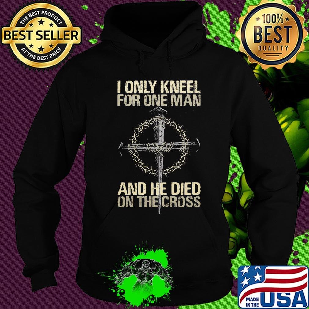 I Only Kneel For One Man And He Died On The Cross God Shirt Hoodie I Only Kneel For One Man And He Died On The Cross God Shirt Hoodie