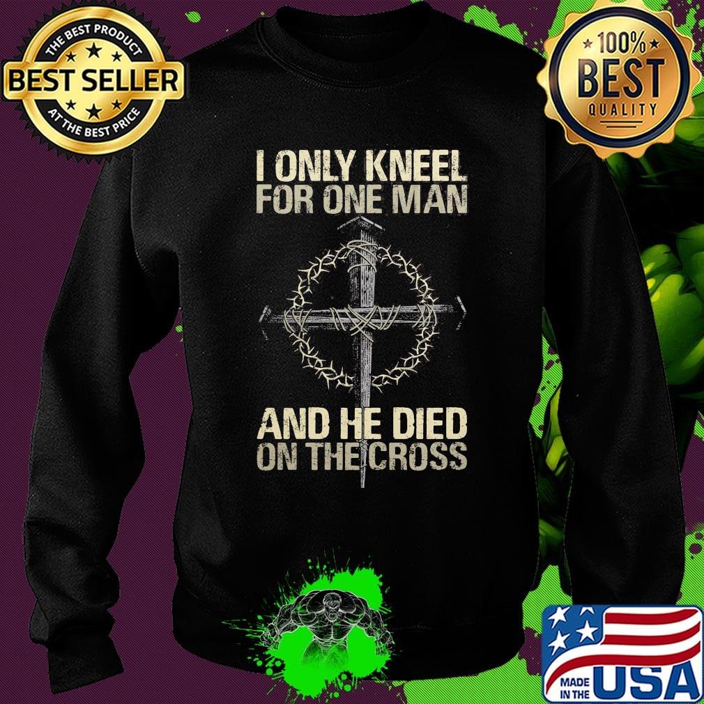 I Only Kneel For One Man And He Died On The Cross God Shirt Sweater I Only Kneel For One Man And He Died On The Cross God Shirt Sweater