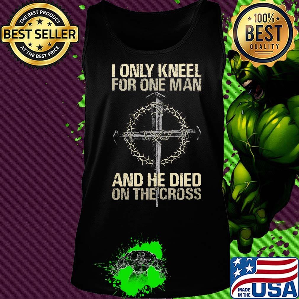 I Only Kneel For One Man And He Died On The Cross God Shirt Tank top I Only Kneel For One Man And He Died On The Cross God Shirt Tank top