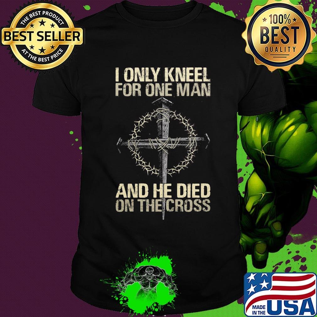 I Only Kneel For One Man And He Died On The Cross God Shirt