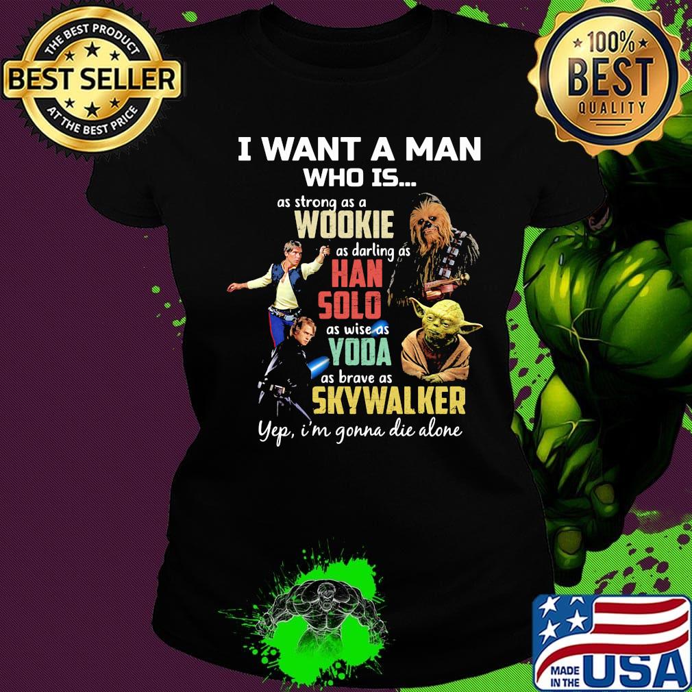 I want a man who is as strong as a wookie as daring as han solo as wise as yoda as brave as skywalker yeb i'm gonna die alone s Ladies tee I want a man who is as strong as a wookie as daring as han solo as wise as yoda as brave as skywalker yeb i'm gonna die alone s Ladies tee