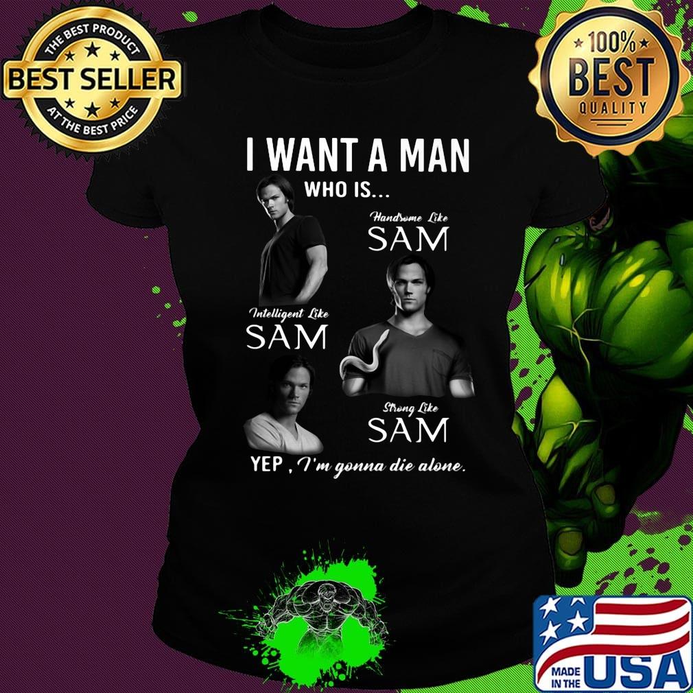 I want a man who is handsome like sam intelligent like sam strong like sam yep i'm gonna die alone s Ladies tee I want a man who is handsome like sam intelligent like sam strong like sam yep i'm gonna die alone s Ladies tee