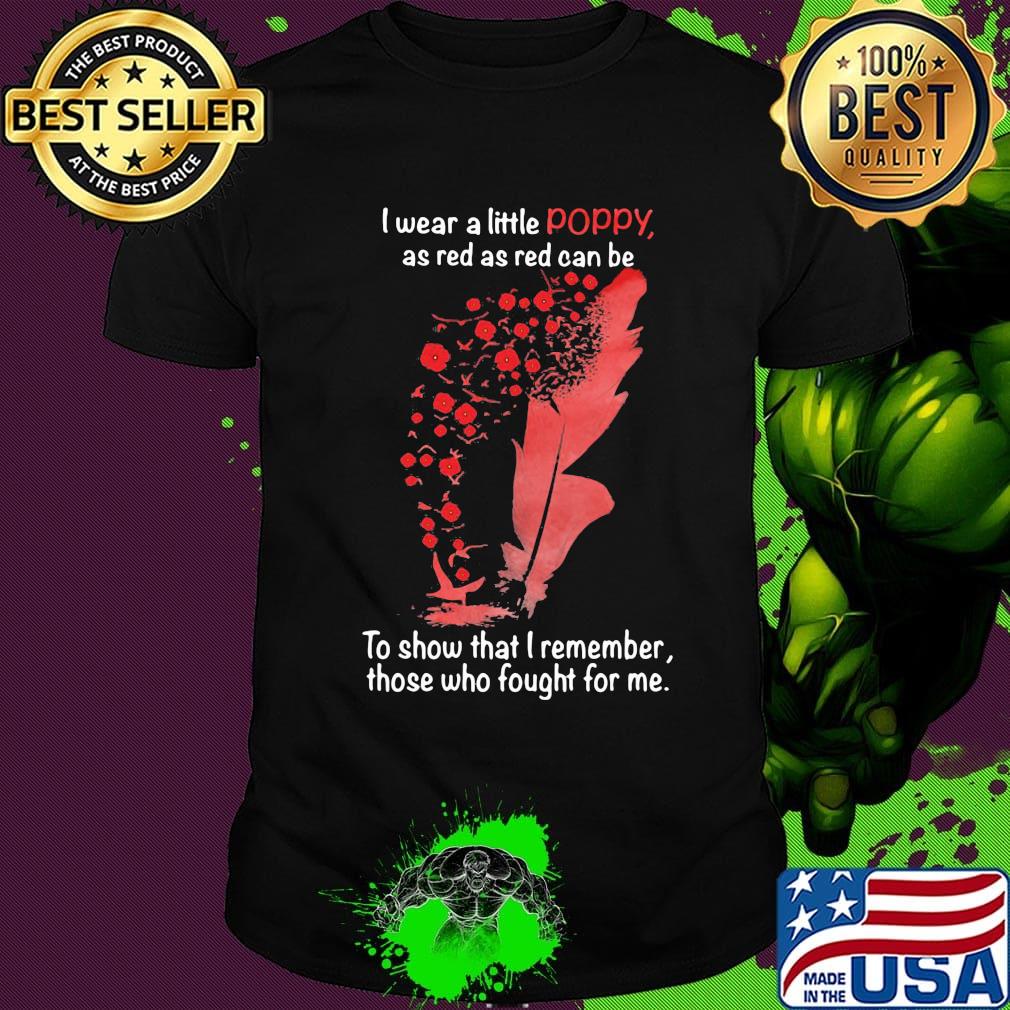 I Wear A Little Poppy As Red As Red Can Be To Show That I Remember Those Who Fought For Me Feathers Shirt